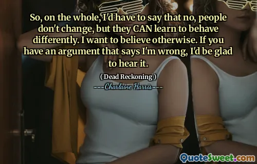 So, on the whole, I'd have to say that no, people don't change, but they CAN learn to behave differently. I want to believe otherwise. If you have an argument that says I'm wrong, I'd be glad to hear it.