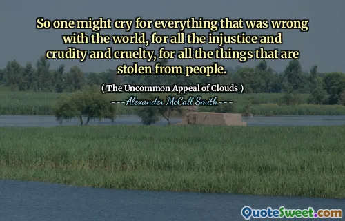 तो कोई भी हर चीज के लिए रो सकता है जो दुनिया के साथ गलत था, सभी अन्याय और क्रूडिटी और क्रूरता के लिए, उन सभी चीजों के लिए जो लोगों से चुराई गई हैं।