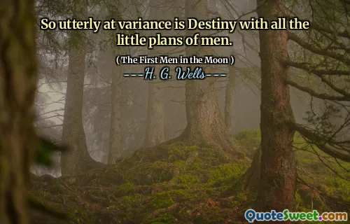 So utterly at variance is Destiny with all the little plans of men.