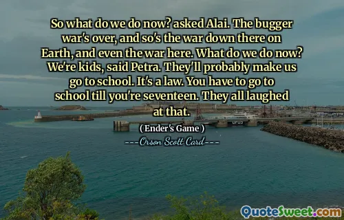 So what do we do now? asked Alai. The bugger war's over, and so's the war down there on Earth, and even the war here. What do we do now? We're kids, said Petra. They'll probably make us go to school. It's a law. You have to go to school till you're seventeen. They all laughed at that.