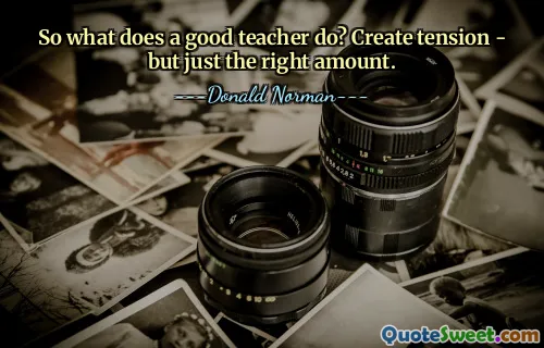So what does a good teacher do? Create tension - but just the right amount.
