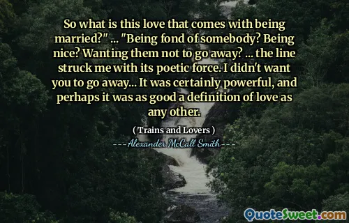 إذن ما هو هذا الحب الذي يأتي مع الزواج؟ "..." كونك مولعًا بشخص ما؟ أن تكون لطيفا؟ هل تريدهم ألا يذهبوا؟ ... ضربني الخط بقوته الشعرية. لم أكن أريدك أن تختفي ... لقد كان بالتأكيد قويًا ، وربما كان تعريفًا جيدًا للحب مثل أي شيء آخر.