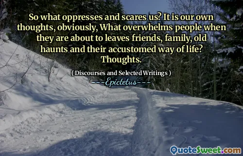 So what oppresses and scares us? It is our own thoughts, obviously, What overwhelms people when they are about to leaves friends, family, old haunts and their accustomed way of life? Thoughts.