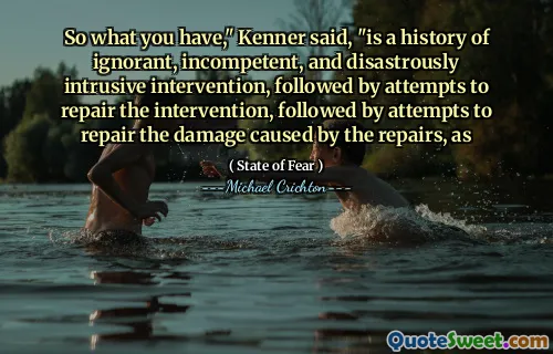 So what you have," Kenner said, "is a history of ignorant, incompetent, and disastrously intrusive intervention, followed by attempts to repair the intervention, followed by attempts to repair the damage caused by the repairs, as