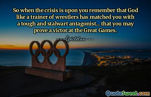 So when the crisis is upon you remember that God like a trainer of wrestlers has matched you with a tough and stalwart antagonist... that you may prove a victor at the Great Games.