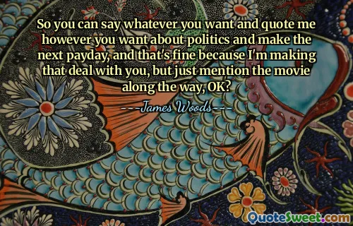 So you can say whatever you want and quote me however you want about politics and make the next payday, and that's fine because I'm making that deal with you, but just mention the movie along the way, OK?