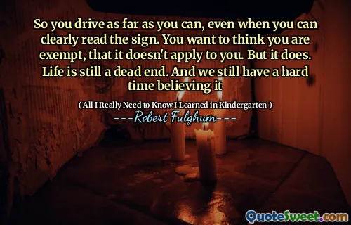So you drive as far as you can, even when you can clearly read the sign. You want to think you are exempt, that it doesn't apply to you. But it does. Life is still a dead end. And we still have a hard time believing it