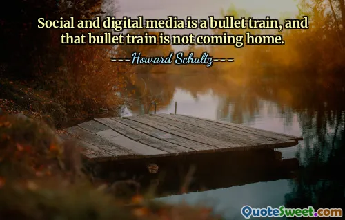 Social and digital media is a bullet train, and that bullet train is not coming home.