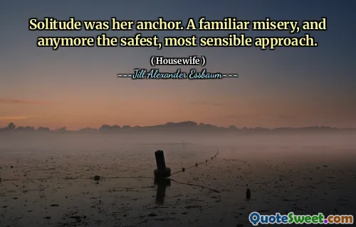 Solitude was her anchor. A familiar misery, and anymore the safest, most sensible approach.