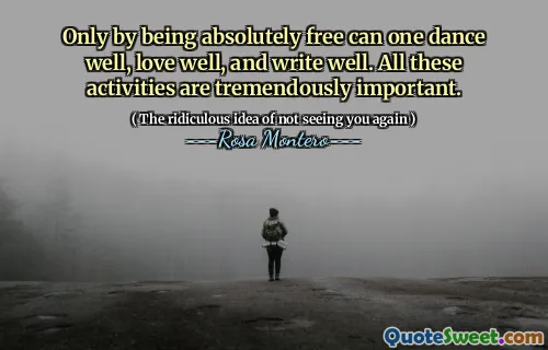 Only by being absolutely free can one dance well, love well, and write well. All these activities are tremendously important.