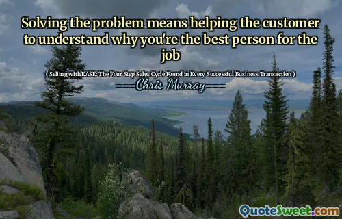 Solving the problem means helping the customer to understand why you're the best person for the job