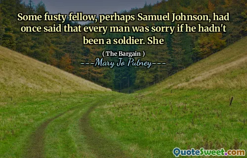 Some fusty fellow, perhaps Samuel Johnson, had once said that every man was sorry if he hadn't been a soldier. She