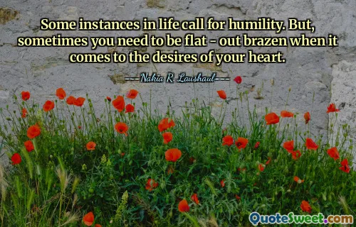 Some instances in life call for humility. But, sometimes you need to be flat - out brazen when it comes to the desires of your heart.