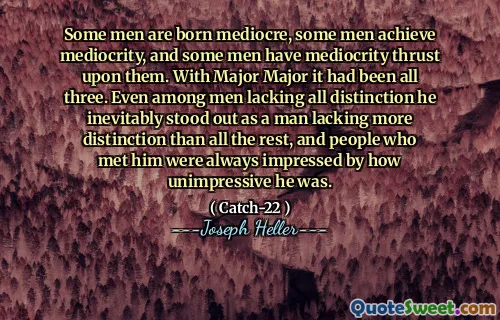 Noen menn er født middelmådige, noen menn oppnår middelmådighet, og noen menn har middelmådighet som skyver på dem. Med major major hadde det vært alle tre. Selv blant menn som mangler all skille, skilte han seg uunngåelig ut som en mann som manglet mer skille enn alt det andre, og folk som møtte ham var alltid imponert over hvor ikke imponerende han var.