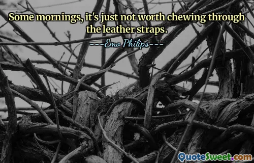 Some mornings, it's just not worth chewing through the leather straps.