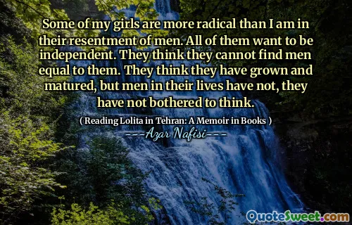 Några av mina flickor är mer radikala än jag är i deras förargelse av män. Alla vill vara oberoende. De tror att de inte kan hitta män lika med dem. De tror att de har vuxit och mognat, men män i deras liv har de inte, de har inte brytt sig om att tänka.