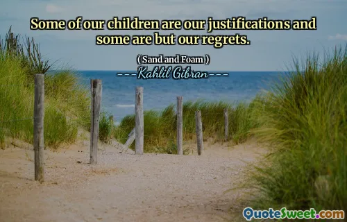 Some of our children are our justifications and some are but our regrets.