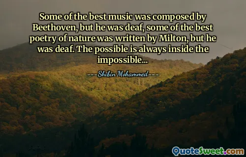 Some of the best music was composed by Beethoven, but he was deaf, some of the best poetry of nature was written by Milton, but he was deaf. The possible is always inside the impossible...