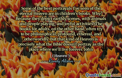 我见过的关于永恒天堂的一些最好的刻画是在儿童读物中。为什么？因为他们描绘了尘世的场景，动物和人物玩耍以及快乐的活动。另一方面，成人的书经常试图成为哲学，深刻，空灵和超凡脱俗的书籍。但是，这种天堂正是圣经所描绘的那样，我们将永远生活。约翰