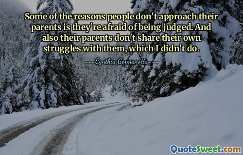 İnsanların ebeveynlerine yaklaşmamalarının nedenlerinden biri yargılanmaktan korkmalarıdır. Ayrıca ebeveynleri de kendi zorluklarını onlarla paylaşmıyor ki ben de bunu yapmadım.