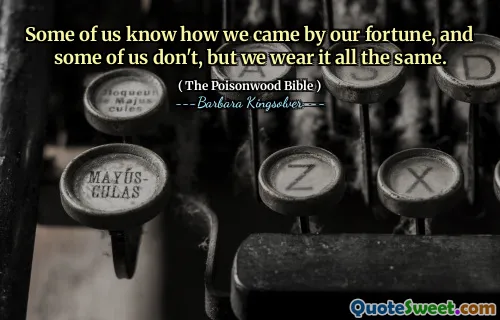 Some of us know how we came by our fortune, and some of us don't, but we wear it all the same.