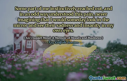 Some part of me instinctively reached out, and in an odd way understood this pain, never imagining that I would someday look in the mirror and see their sadness and insanity in my own eyes.