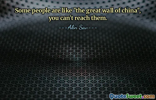 Some people are like "the great wall of china", you can't reach them.