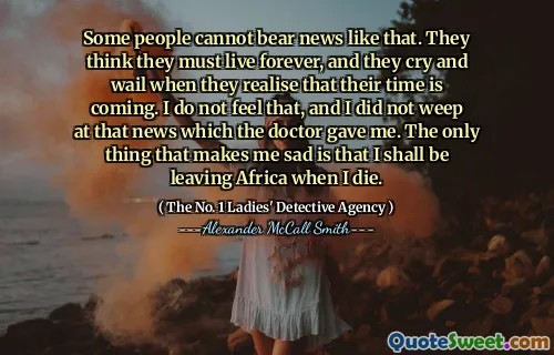有些人无法忍受这样的消息。他们认为自己必须永远活着，当他们意识到自己的时间到来时，他们会哭泣和哭泣。我没有觉得，我也没有为医生给我的那个消息而哭泣。唯一让我难过的是，我死后我会离开非洲。