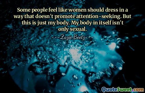 Some people feel like women should dress in a way that doesn't promote attention-seeking. But this is just my body. My body in itself isn't only sexual.