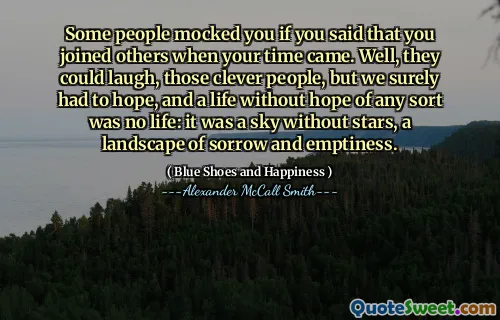 Some people mocked you if you said that you joined others when your time came. Well, they could laugh, those clever people, but we surely had to hope, and a life without hope of any sort was no life: it was a sky without stars, a landscape of sorrow and emptiness.