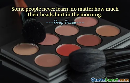 Some people never learn, no matter how much their heads hurt in the morning.