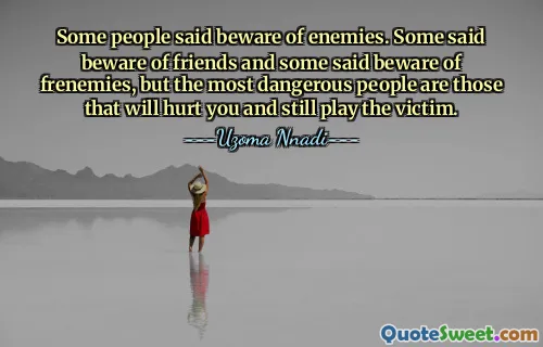 Some people said beware of enemies. Some said beware of friends and some said beware of frenemies, but the most dangerous people are those that will hurt you and still play the victim.