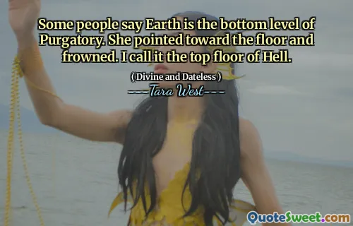 Some people say Earth is the bottom level of Purgatory. She pointed toward the floor and frowned. I call it the top floor of Hell.