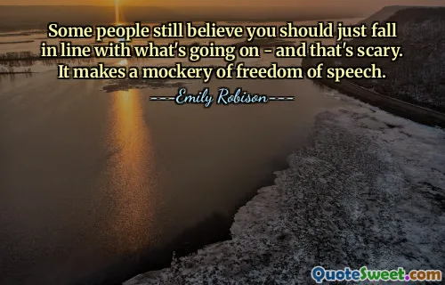 Some people still believe you should just fall in line with what's going on - and that's scary. It makes a mockery of freedom of speech.