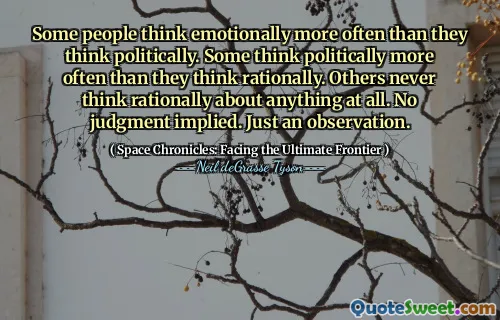 Some people think emotionally more often than they think politically. Some think politically more often than they think rationally. Others never think rationally about anything at all. No judgment implied. Just an observation.