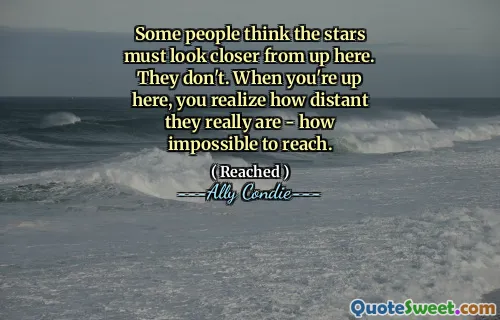 Some people think the stars must look closer from up here. They don't. When you're up here, you realize how distant they really are - how impossible to reach.