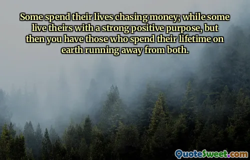Some spend their lives chasing money; while some live theirs with a strong positive purpose, but then you have those who spend their lifetime on earth running away from both.