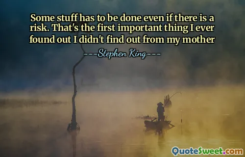 Some stuff has to be done even if there is a risk. That's the first important thing I ever found out I didn't find out from my mother