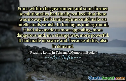 Vissa inom regeringen och några tidigare revolutionärer hade äntligen insett att det inte fanns något sätt att den islamiska regimen kunde få oss intellektuella att försvinna. När vi tvingade oss under jorden hade det också gjort oss mer tilltalande, farligare och på ett konstigt sätt mer kraftfullt. Det hade gjort oss knappa och på grund av detta också efterfrågat.