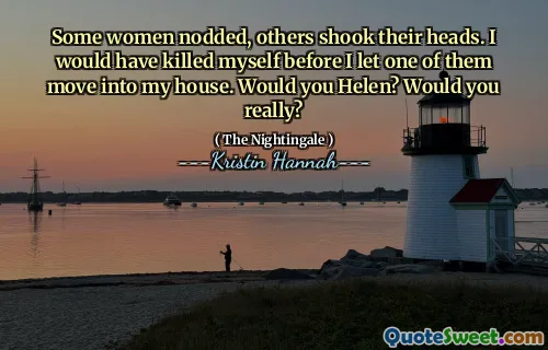 Some women nodded, others shook their heads. I would have killed myself before I let one of them move into my house. Would you Helen? Would you really?