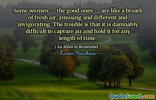Some women -- the good ones -- are like a breath of fresh air, amusing and different and invigorating. The trouble is that it is damnably difficult to capture air and hold it for any length of time.