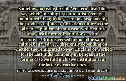 Somehow no really terrible Western ideas like, say, witch-burning or communism ever get mentioned, though they seem just as plausibly the products of Judaeo-Christian culture as the spirit of capitalism. In any case, while culture may instil norms, institutions create incentives. Britons versed in much the same culture behaved very differently depending on whether they emigrated to New England or worked for the East India Company in Bengal. In the former case we find inclusive institutions, in the latter extractive ones.