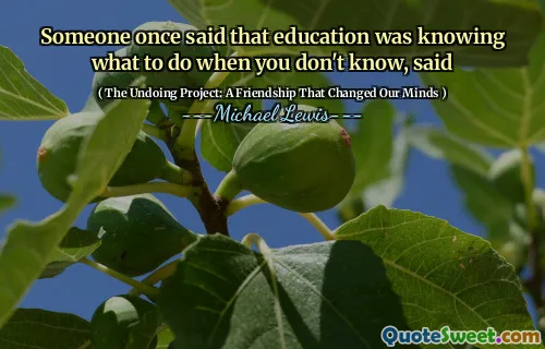 Someone once said that education was knowing what to do when you don't know, said