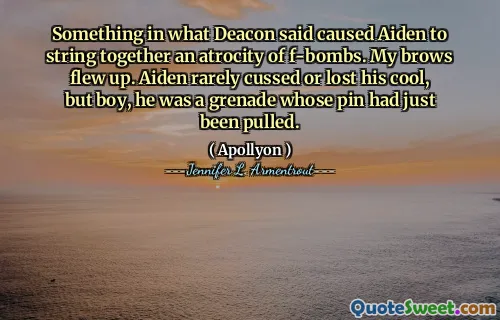 Something in what Deacon said caused Aiden to string together an atrocity of f-bombs. My brows flew up. Aiden rarely cussed or lost his cool, but boy, he was a grenade whose pin had just been pulled.