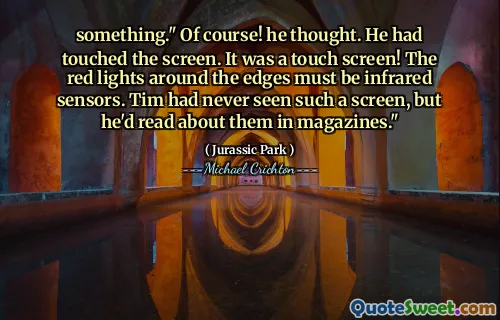something." Of course! he thought. He had touched the screen. It was a touch screen! The red lights around the edges must be infrared sensors. Tim had never seen such a screen, but he'd read about them in magazines."