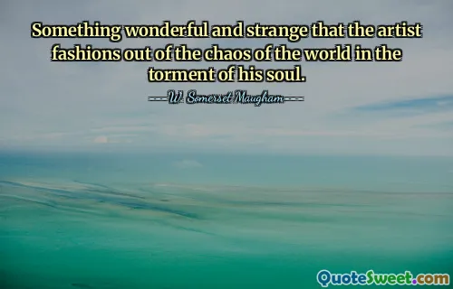 Something wonderful and strange that the artist fashions out of the chaos of the world in the torment of his soul.