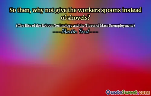 So then, why not give the workers spoons instead of shovels?