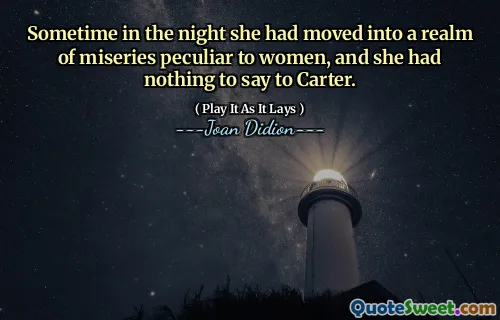 Sometime in the night she had moved into a realm of miseries peculiar to women, and she had nothing to say to Carter.