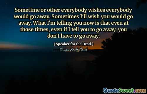 Sometime or other everybody wishes everybody would go away. Sometimes I'll wish you would go away. What I'm telling you now is that even at those times, even if I tell you to go away, you don't have to go away.