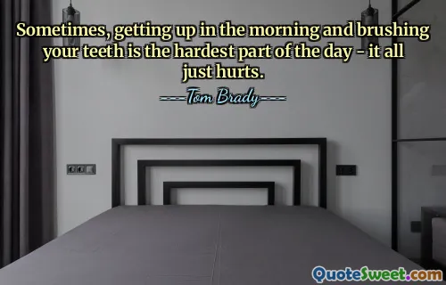 Sometimes, getting up in the morning and brushing your teeth is the hardest part of the day - it all just hurts.